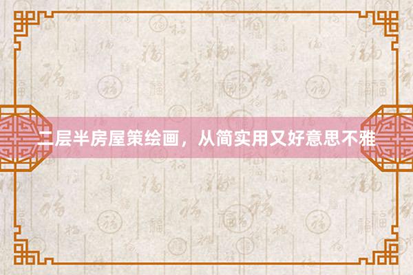 二层半房屋策绘画,从简实用又好意思不雅