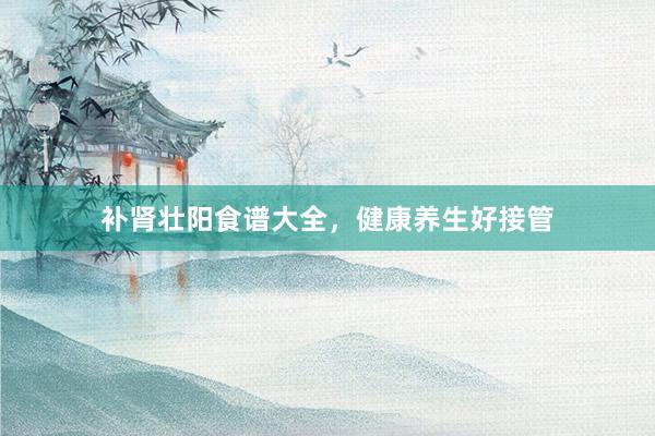 补肾壮阳食谱大全，健康养生好接管