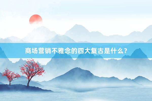 商场营销不雅念的四大复古是什么?